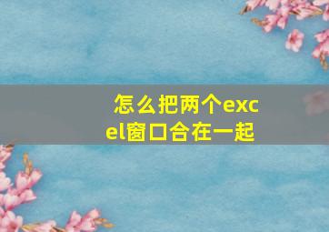 怎么把两个excel窗口合在一起