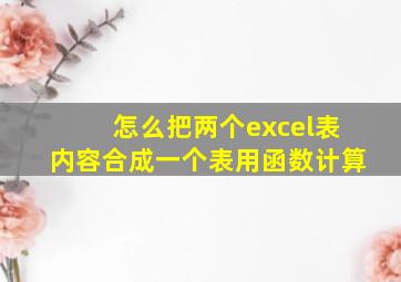 怎么把两个excel表内容合成一个表用函数计算