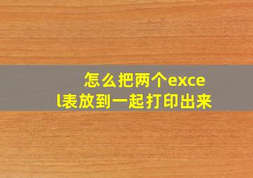 怎么把两个excel表放到一起打印出来