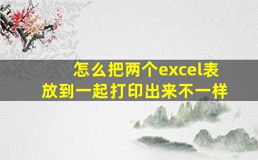 怎么把两个excel表放到一起打印出来不一样