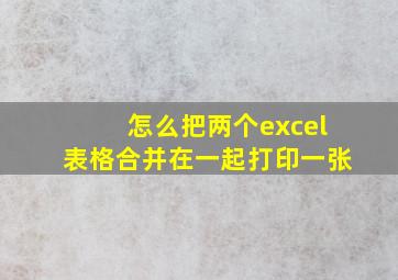 怎么把两个excel表格合并在一起打印一张