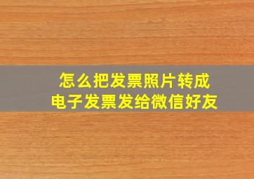 怎么把发票照片转成电子发票发给微信好友