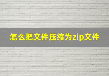 怎么把文件压缩为zip文件