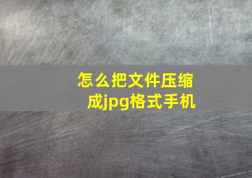 怎么把文件压缩成jpg格式手机