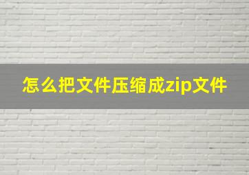 怎么把文件压缩成zip文件