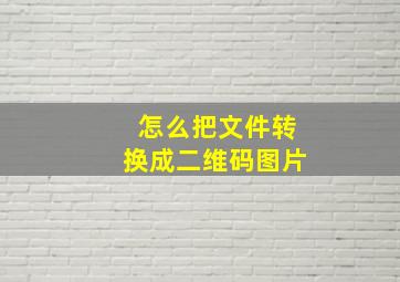 怎么把文件转换成二维码图片