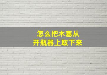 怎么把木塞从开瓶器上取下来