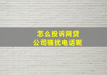 怎么投诉网贷公司骚扰电话呢