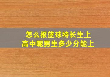 怎么报篮球特长生上高中呢男生多少分能上