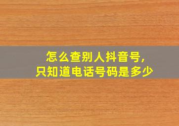 怎么查别人抖音号,只知道电话号码是多少