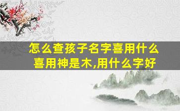 怎么查孩子名字喜用什么喜用神是木,用什么字好