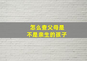 怎么查父母是不是亲生的孩子