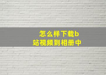 怎么样下载b站视频到相册中