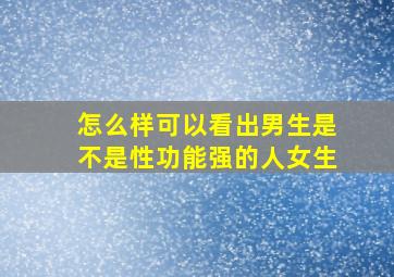 怎么样可以看出男生是不是性功能强的人女生