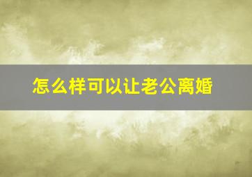 怎么样可以让老公离婚