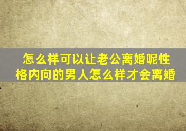 怎么样可以让老公离婚呢性格内向的男人怎么样才会离婚