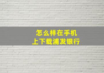 怎么样在手机上下载浦发银行