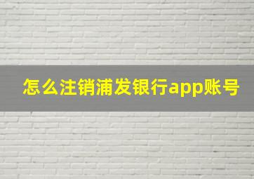 怎么注销浦发银行app账号