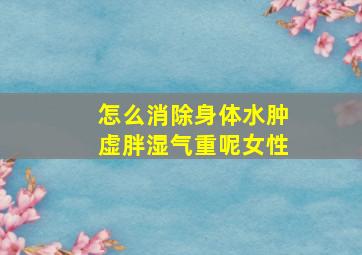 怎么消除身体水肿虚胖湿气重呢女性