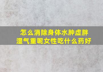 怎么消除身体水肿虚胖湿气重呢女性吃什么药好