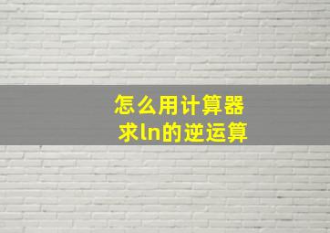 怎么用计算器求ln的逆运算