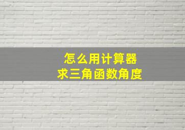 怎么用计算器求三角函数角度