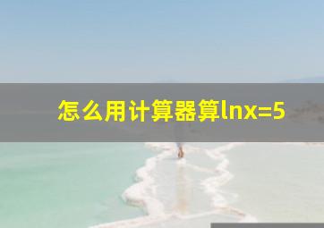 怎么用计算器算lnx=5