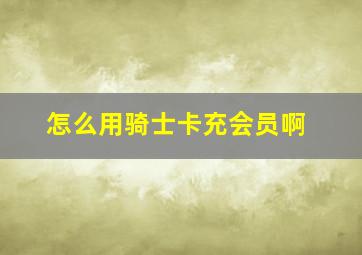 怎么用骑士卡充会员啊