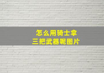 怎么用骑士拿三把武器呢图片