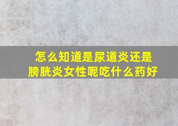 怎么知道是尿道炎还是膀胱炎女性呢吃什么药好