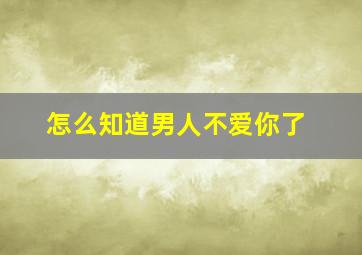 怎么知道男人不爱你了