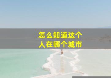 怎么知道这个人在哪个城市