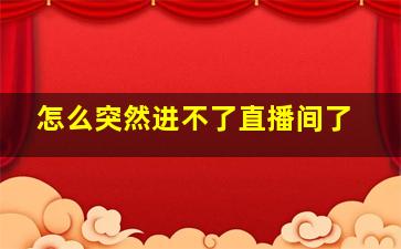 怎么突然进不了直播间了