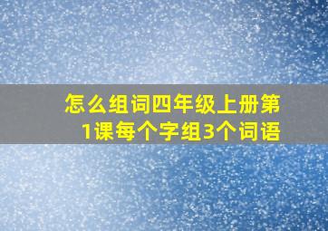 怎么组词四年级上册第1课每个字组3个词语