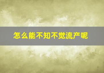 怎么能不知不觉流产呢