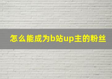 怎么能成为b站up主的粉丝