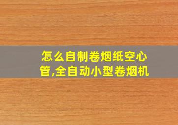 怎么自制卷烟纸空心管,全自动小型卷烟机