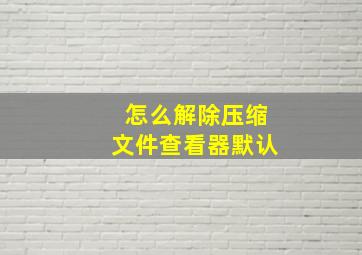 怎么解除压缩文件查看器默认