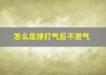 怎么足球打气后不泄气