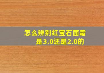 怎么辨别红宝石面霜是3.0还是2.0的