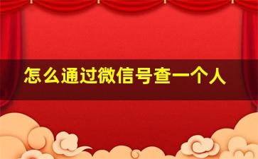 怎么通过微信号查一个人