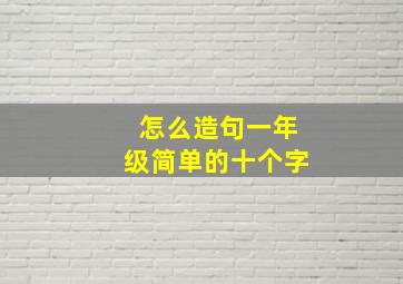 怎么造句一年级简单的十个字