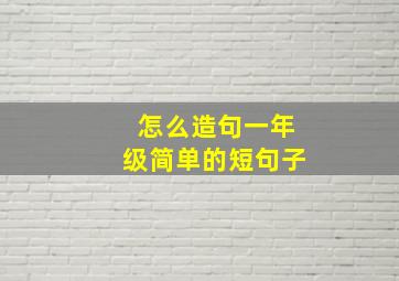 怎么造句一年级简单的短句子