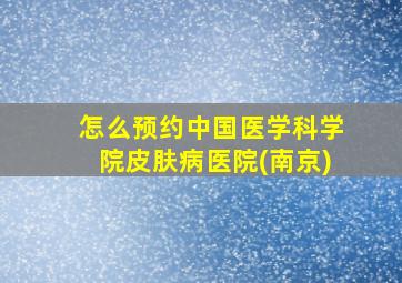 怎么预约中国医学科学院皮肤病医院(南京)