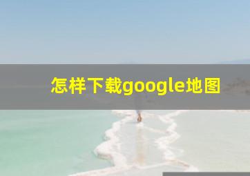 怎样下载google地图