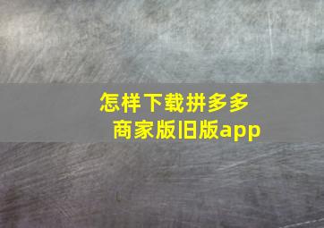 怎样下载拼多多商家版旧版app