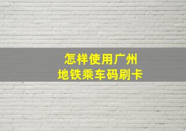 怎样使用广州地铁乘车码刷卡