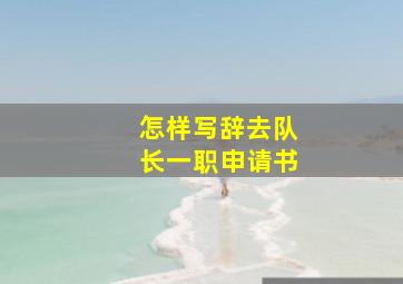 怎样写辞去队长一职申请书