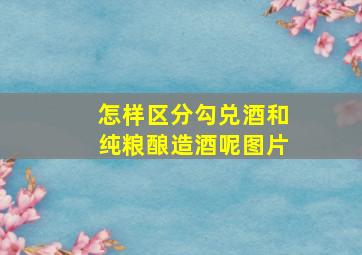 怎样区分勾兑酒和纯粮酿造酒呢图片