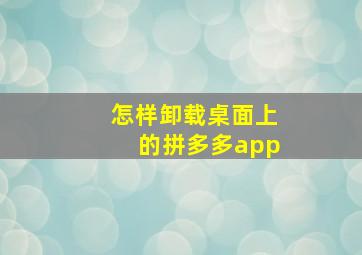 怎样卸载桌面上的拼多多app